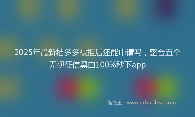 2025年最新桔多多被拒后还能申请吗，整合五个无视征信黑白100%秒下app