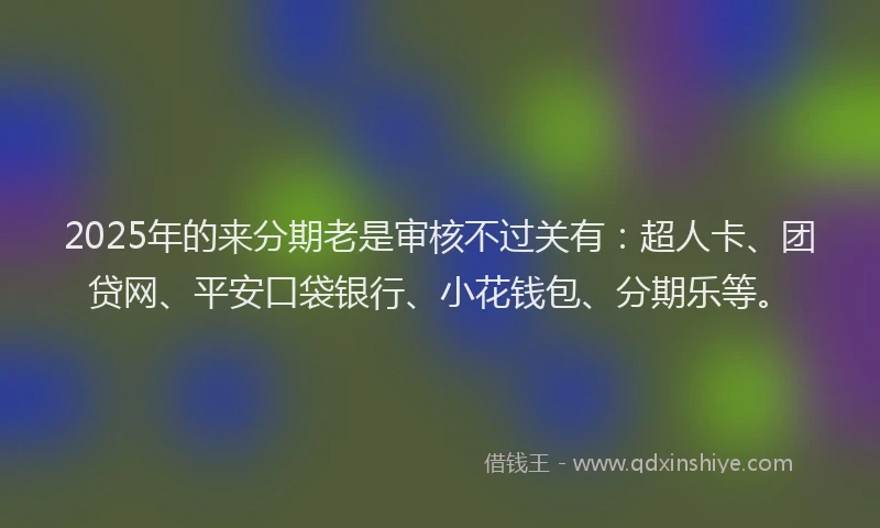 2025年的来分期老是审核不过关有：超人卡、团贷网、平安口袋银行、小花钱包、分期乐等。