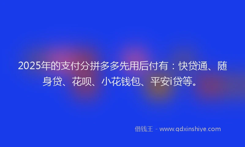 2025年的支付分拼多多先用后付有：快贷通、随身贷、花呗、小花钱包、平安i贷等。