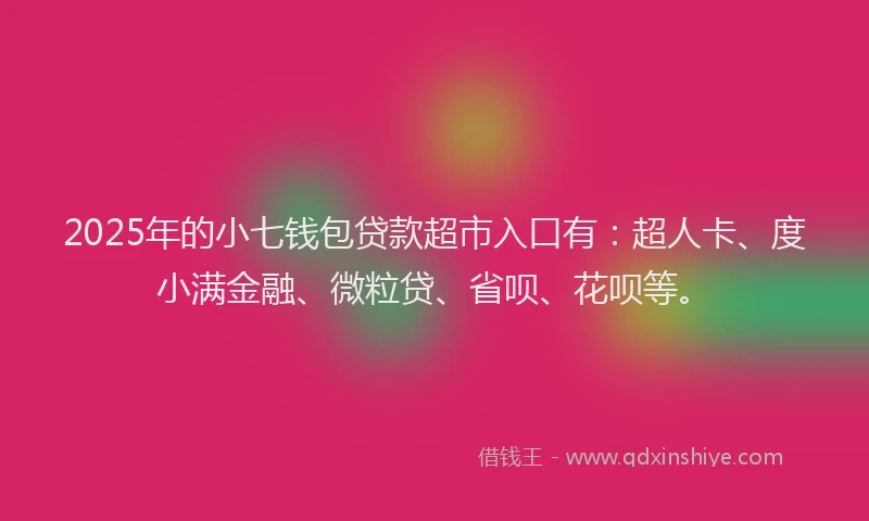 2025年的小七钱包贷款超市入口有：超人卡、度小满金融、微粒贷、省呗、花呗等。