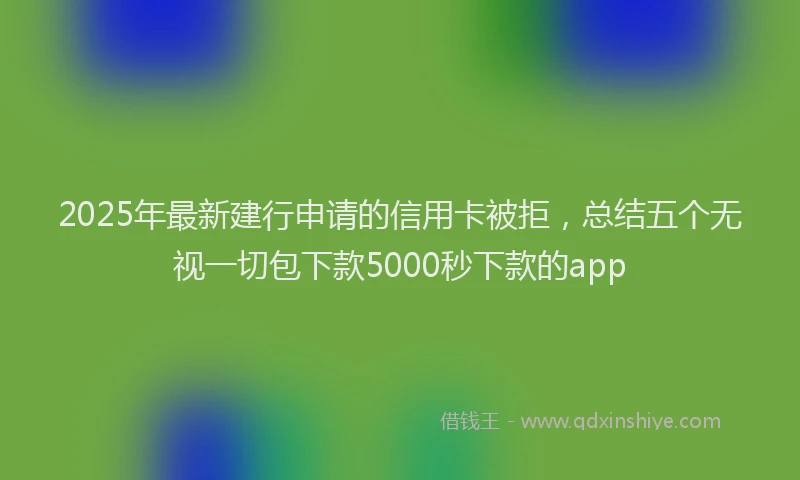 2025年最新建行申请的信用卡被拒，总结五个无视一切包下款5000秒下款的app