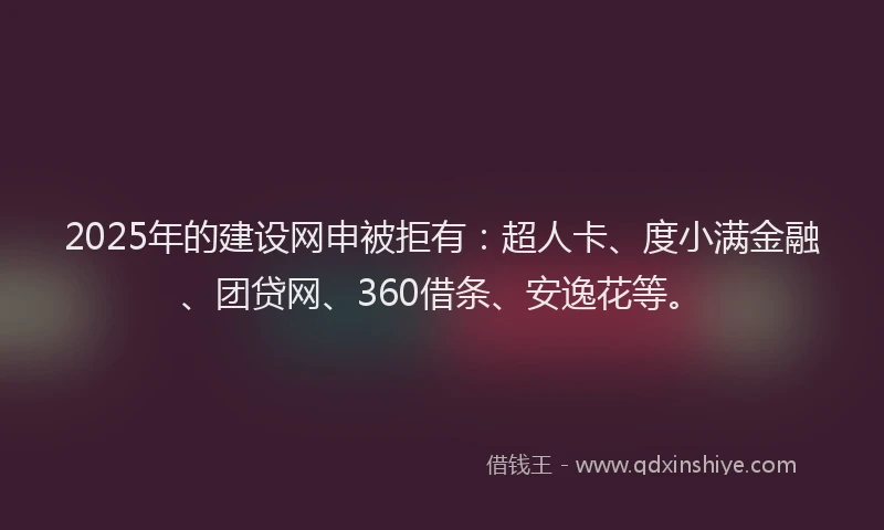 2025年的建设网申被拒有：超人卡、度小满金融、团贷网、360借条、安逸花等。