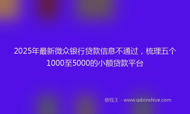 2025年最新微众银行贷款信息不通过，梳理五个1000至5000的小额贷款平台