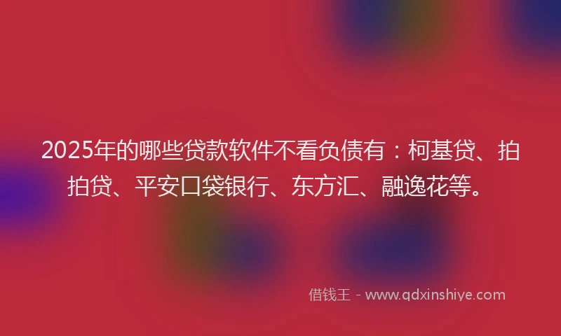 2025年的哪些贷款软件不看负债有：柯基贷、拍拍贷、平安口袋银行、东方汇、融逸花等。