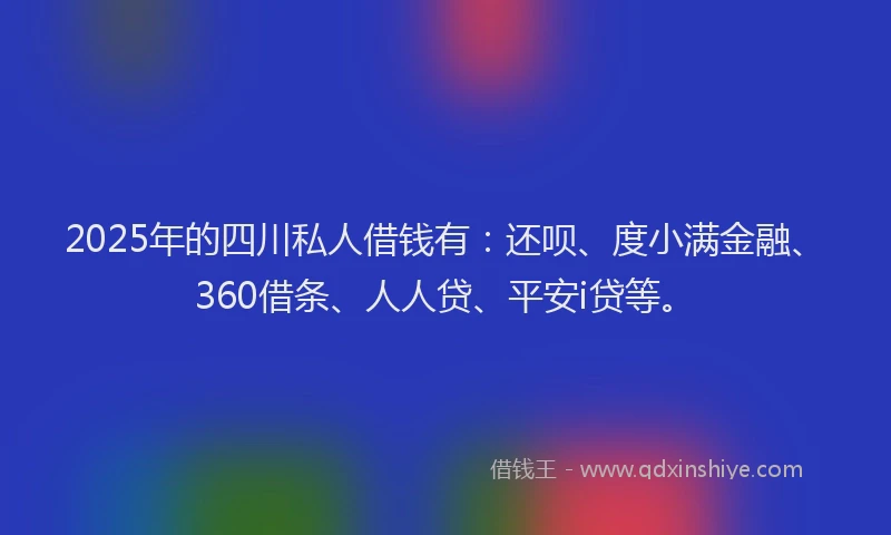 2025年的四川私人借钱有：还呗、度小满金融、360借条、人人贷、平安i贷等。