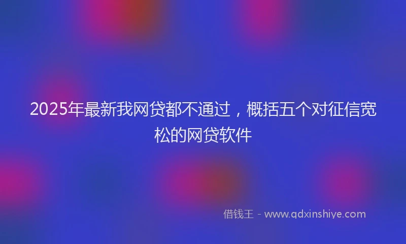 2025年最新我网贷都不通过，概括五个对征信宽松的网贷软件