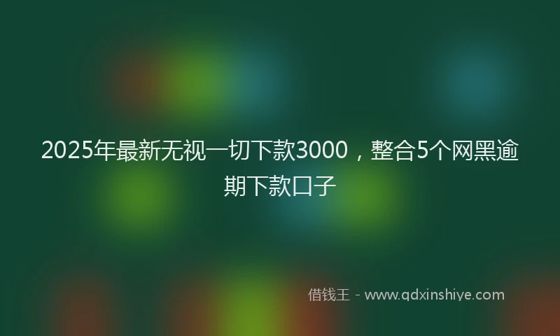 2025年最新无视一切下款3000，整合5个网黑逾期下款口子