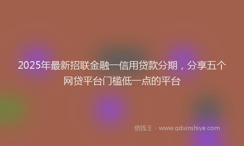 2025年最新招联金融一信用贷款分期，分享五个网贷平台门槛低一点的平台