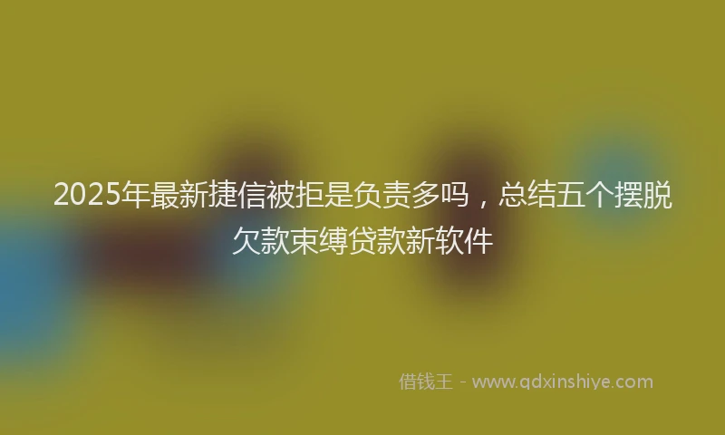 2025年最新捷信被拒是负责多吗，总结五个摆脱欠款束缚贷款新软件