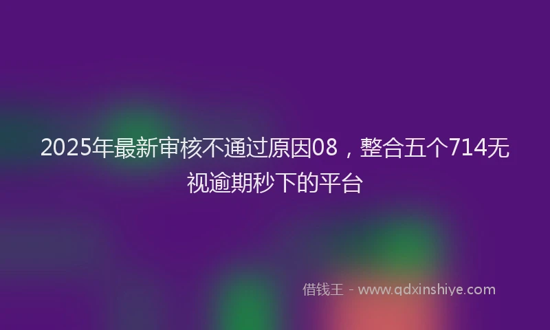 2025年最新审核不通过原因08，整合五个714无视逾期秒下的平台