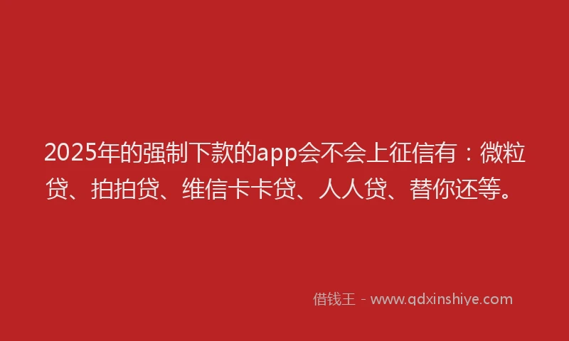 2025年的强制下款的app会不会上征信有：微粒贷、拍拍贷、维信卡卡贷、人人贷、替你还等。