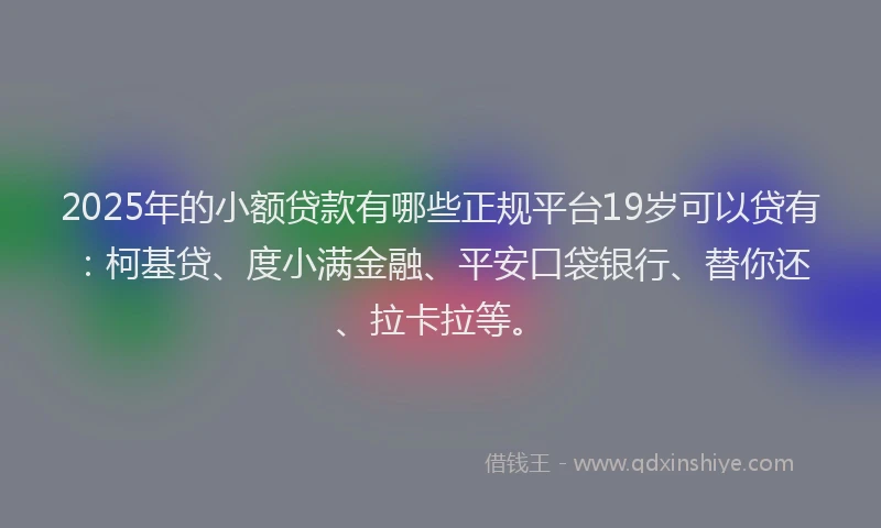 2025年的小额贷款有哪些正规平台19岁可以贷有：柯基贷、度小满金融、平安口袋银行、替你还、拉卡拉等。