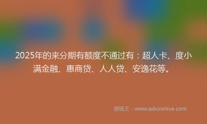 2025年的来分期有额度不通过有：超人卡、度小满金融、惠商贷、人人贷、安逸花等。