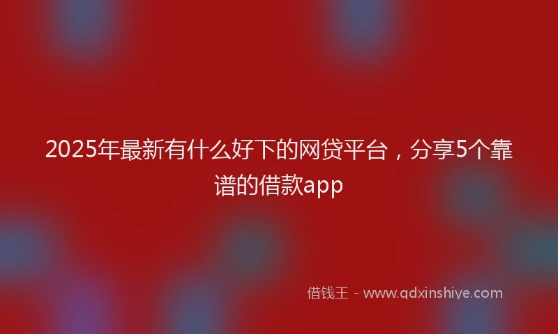2025年最新有什么好下的网贷平台，分享5个靠谱的借款app