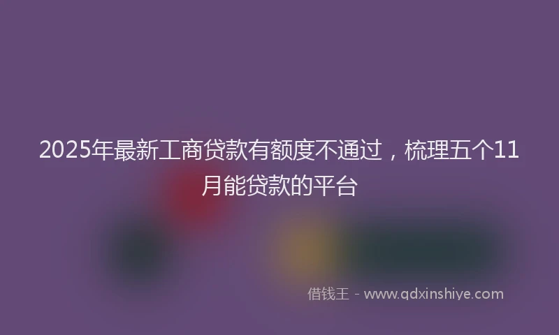 2025年最新工商贷款有额度不通过，梳理五个11月能贷款的平台