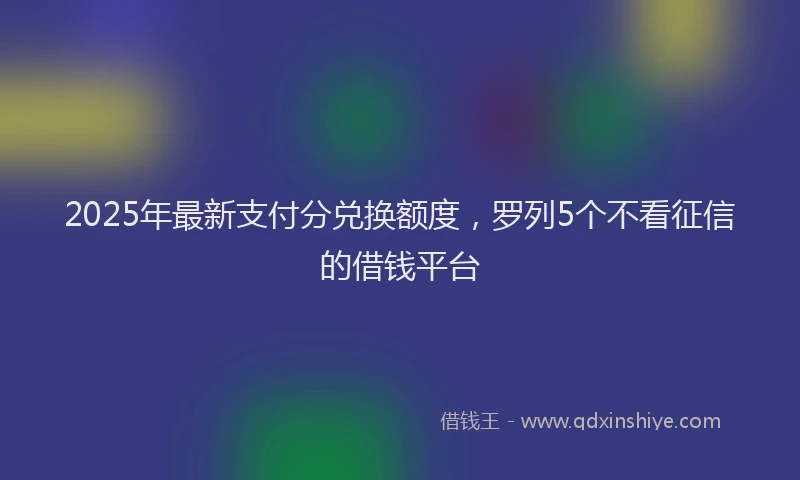 2025年最新支付分兑换额度，罗列5个不看征信的借钱平台