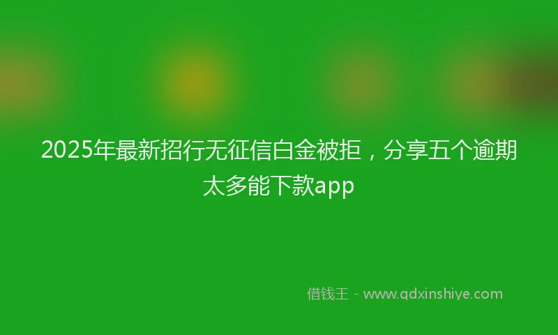 2025年最新招行无征信白金被拒，分享五个逾期太多能下款app