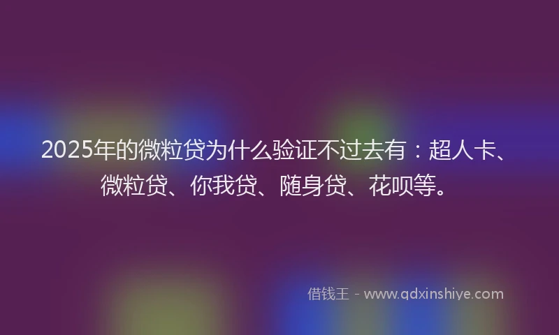 2025年的微粒贷为什么验证不过去有：超人卡、微粒贷、你我贷、随身贷、花呗等。