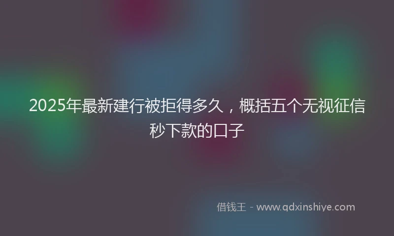 2025年最新建行被拒得多久，概括五个无视征信秒下款的口子