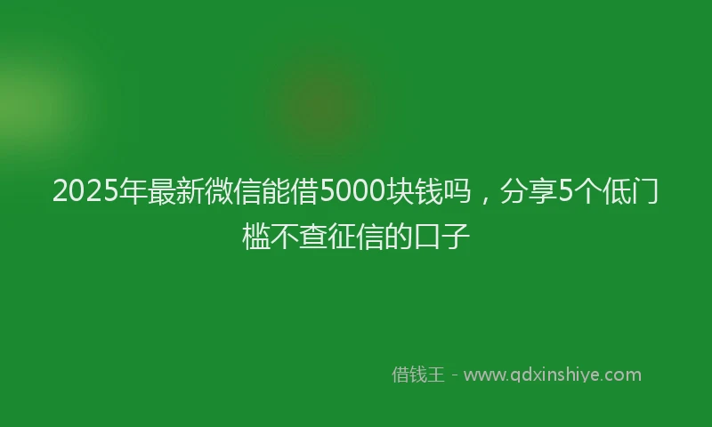 2025年最新微信能借5000块钱吗，分享5个低门槛不查征信的口子