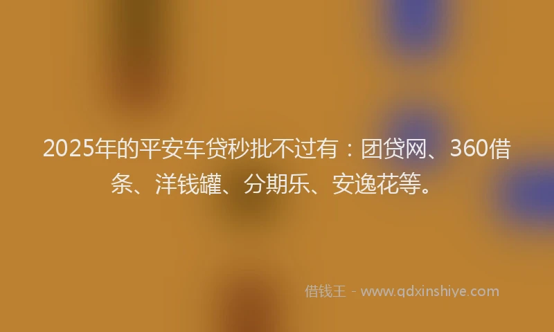 2025年的平安车贷秒批不过有：团贷网、360借条、洋钱罐、分期乐、安逸花等。