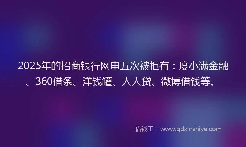 2025年的招商银行网申五次被拒有：度小满金融、360借条、洋钱罐、人人贷、微博借钱等。
