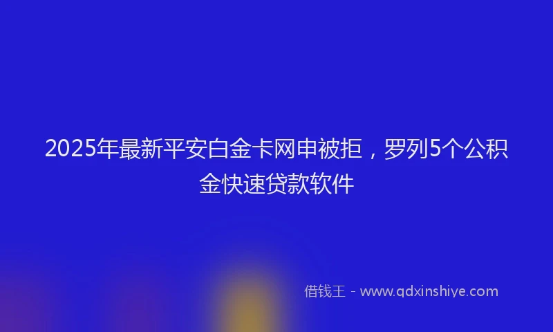 2025年最新平安白金卡网申被拒，罗列5个公积金快速贷款软件