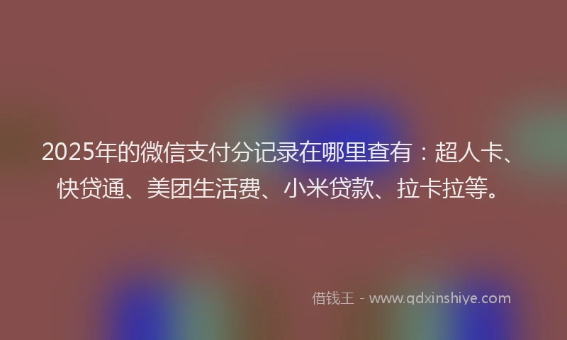 2025年的微信支付分记录在哪里查有：超人卡、快贷通、美团生活费、小米贷款、拉卡拉等。
