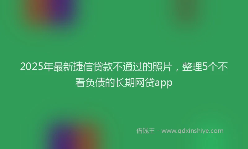 2025年最新捷信贷款不通过的照片，整理5个不看负债的长期网贷app