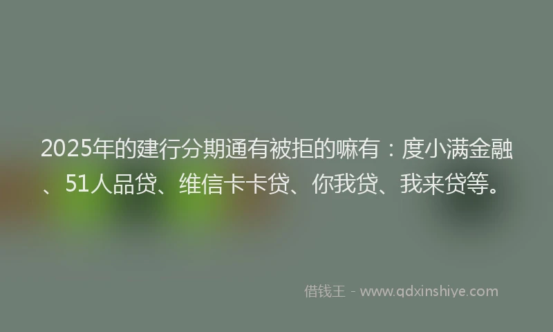 2025年的建行分期通有被拒的嘛有：度小满金融、51人品贷、维信卡卡贷、你我贷、我来贷等。