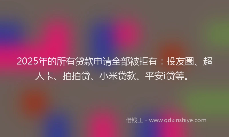 2025年的所有贷款申请全部被拒有：投友圈、超人卡、拍拍贷、小米贷款、平安i贷等。