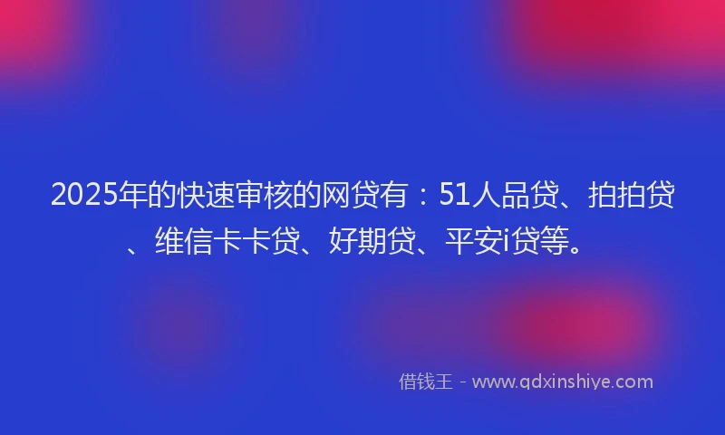 2025年的快速审核的网贷有：51人品贷、拍拍贷、维信卡卡贷、好期贷、平安i贷等。