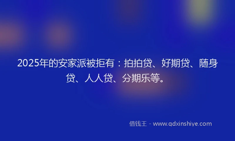 2025年的安家派被拒有：拍拍贷、好期贷、随身贷、人人贷、分期乐等。