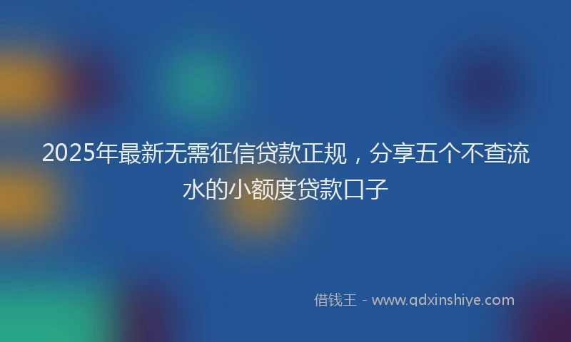 2025年最新无需征信贷款正规，分享五个不查流水的小额度贷款口子
