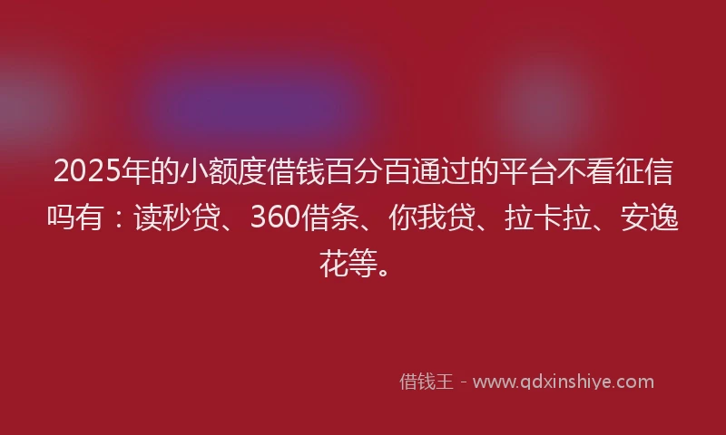 2025年的小额度借钱百分百通过的平台不看征信吗有：读秒贷、360借条、你我贷、拉卡拉、安逸花等。