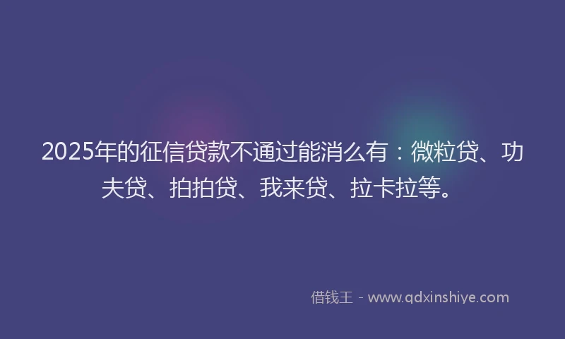 2025年的征信贷款不通过能消么有：微粒贷、功夫贷、拍拍贷、我来贷、拉卡拉等。