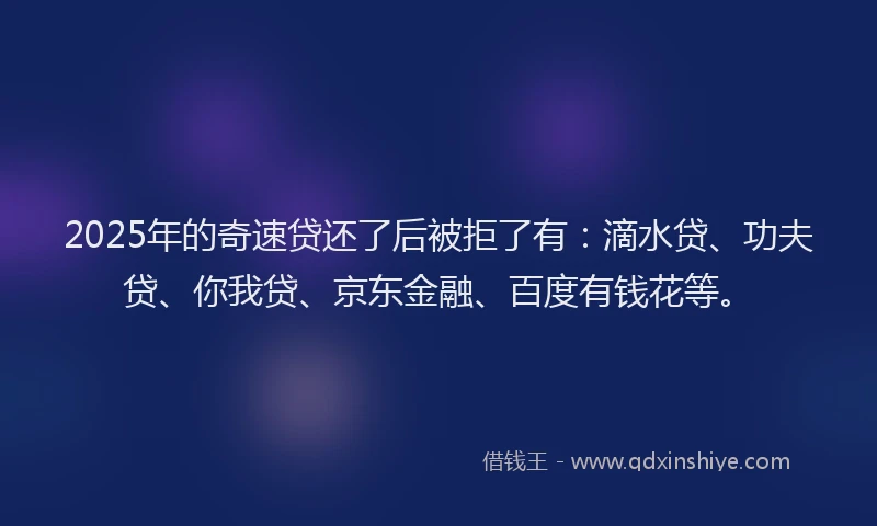 2025年的奇速贷还了后被拒了有：滴水贷、功夫贷、你我贷、京东金融、百度有钱花等。