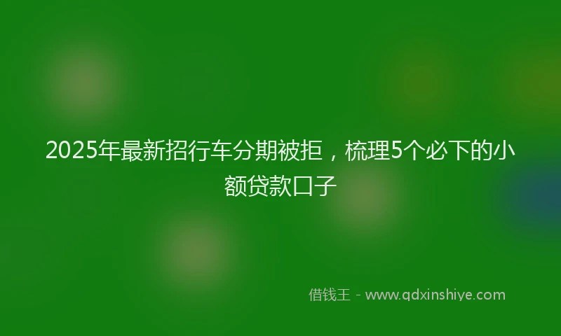2025年最新招行车分期被拒，梳理5个必下的小额贷款口子
