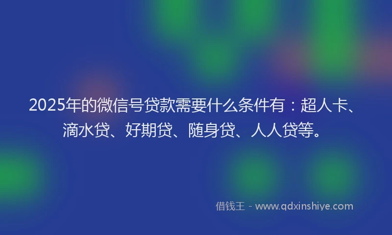 2025年的微信号贷款需要什么条件有：超人卡、滴水贷、好期贷、随身贷、人人贷等。