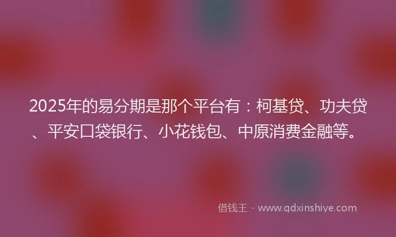2025年的易分期是那个平台有：柯基贷、功夫贷、平安口袋银行、小花钱包、中原消费金融等。