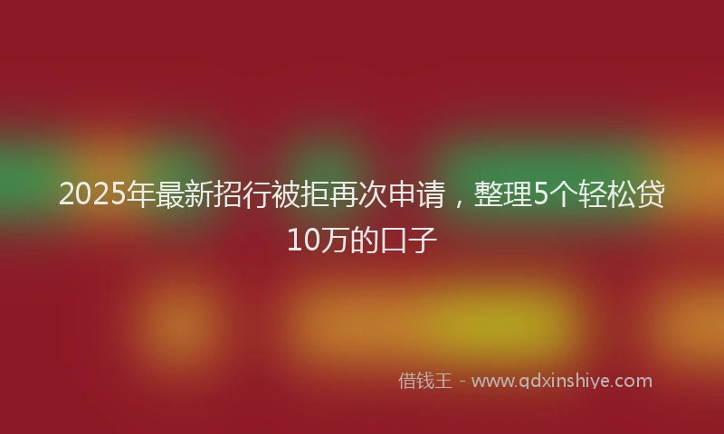 2025年最新招行被拒再次申请，整理5个轻松贷10万的口子