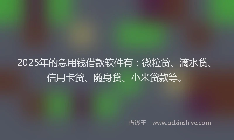 2025年的急用钱借款软件有：微粒贷、滴水贷、信用卡贷、随身贷、小米贷款等。
