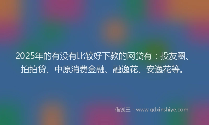 2025年的有没有比较好下款的网贷有：投友圈、拍拍贷、中原消费金融、融逸花、安逸花等。