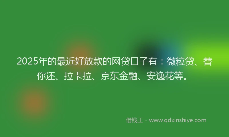 2025年的最近好放款的网贷口子有：微粒贷、替你还、拉卡拉、京东金融、安逸花等。