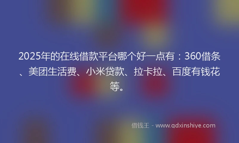 2025年的在线借款平台哪个好一点有：360借条、美团生活费、小米贷款、拉卡拉、百度有钱花等。