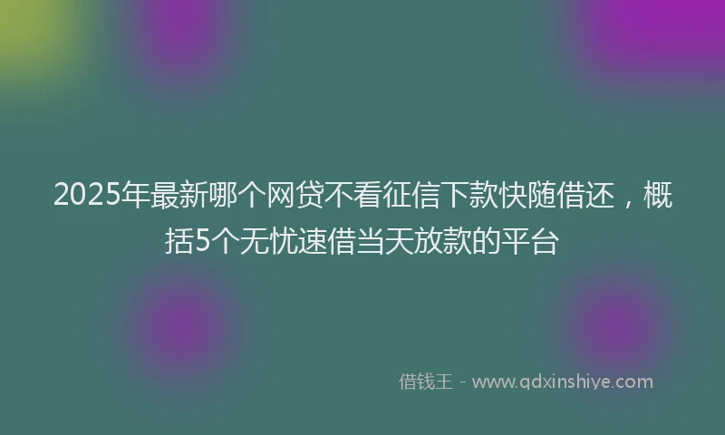 2025年最新哪个网贷不看征信下款快随借还，概括5个无忧速借当天放款的平台