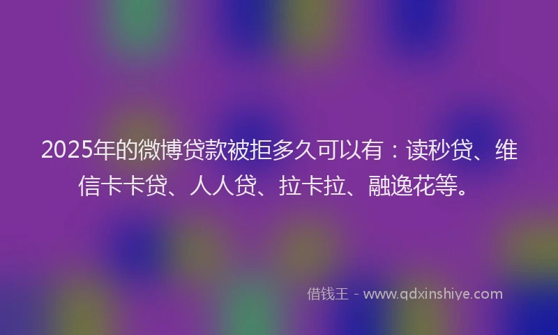 2025年的微博贷款被拒多久可以有：读秒贷、维信卡卡贷、人人贷、拉卡拉、融逸花等。
