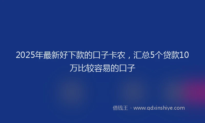 2025年最新好下款的口子卡农，汇总5个贷款10万比较容易的口子