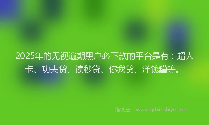 2025年的无视逾期黑户必下款的平台是有：超人卡、功夫贷、读秒贷、你我贷、洋钱罐等。