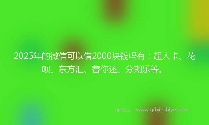 2025年的微信可以借2000块钱吗有：超人卡、花呗、东方汇、替你还、分期乐等。
